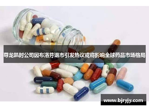 尊龙凯时公司因布洛芬退市引发热议或将影响全球药品市场格局