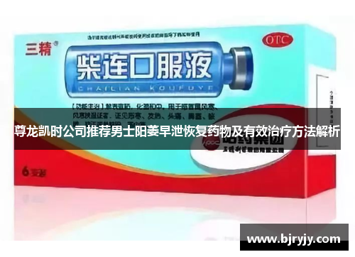 尊龙凯时公司推荐男士阳萎早泄恢复药物及有效治疗方法解析