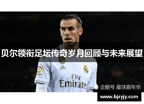 贝尔领衔足坛传奇岁月回顾与未来展望